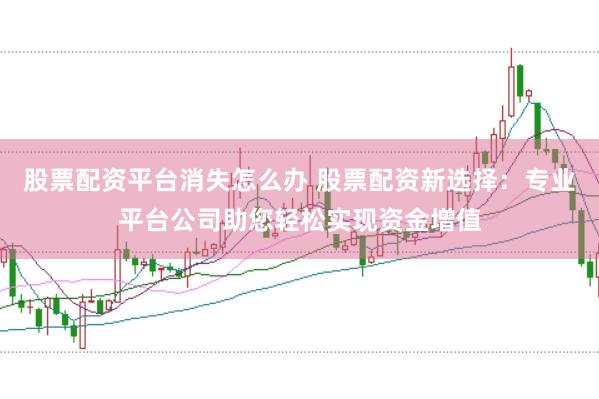 股票配资平台消失怎么办 股票配资新选择：专业平台公司助您轻松实现资金增值
