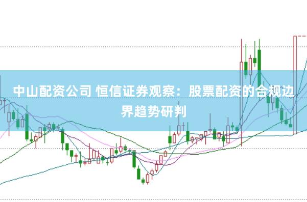 中山配资公司 恒信证券观察：股票配资的合规边界趋势研判