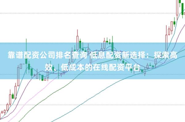 靠谱配资公司排名查询 低息配资新选择：探索高效、低成本的在线配资平台