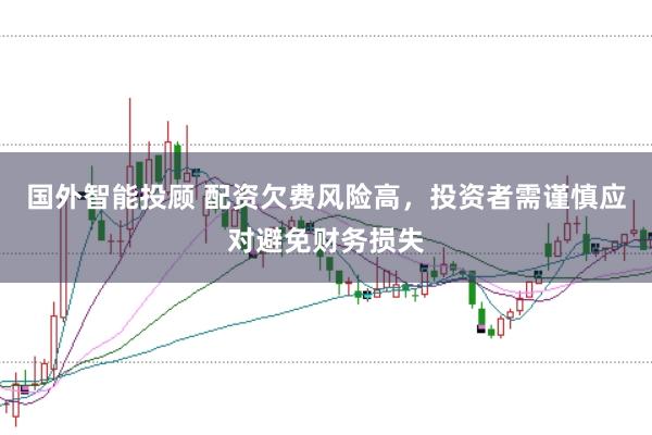 国外智能投顾 配资欠费风险高，投资者需谨慎应对避免财务损失