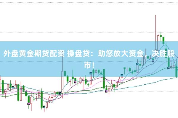 外盘黄金期货配资 操盘贷：助您放大资金，决胜股市！