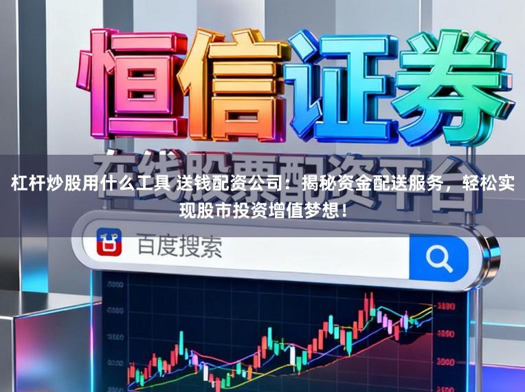 杠杆炒股用什么工具 送钱配资公司：揭秘资金配送服务，轻松实现股市投资增值梦想！