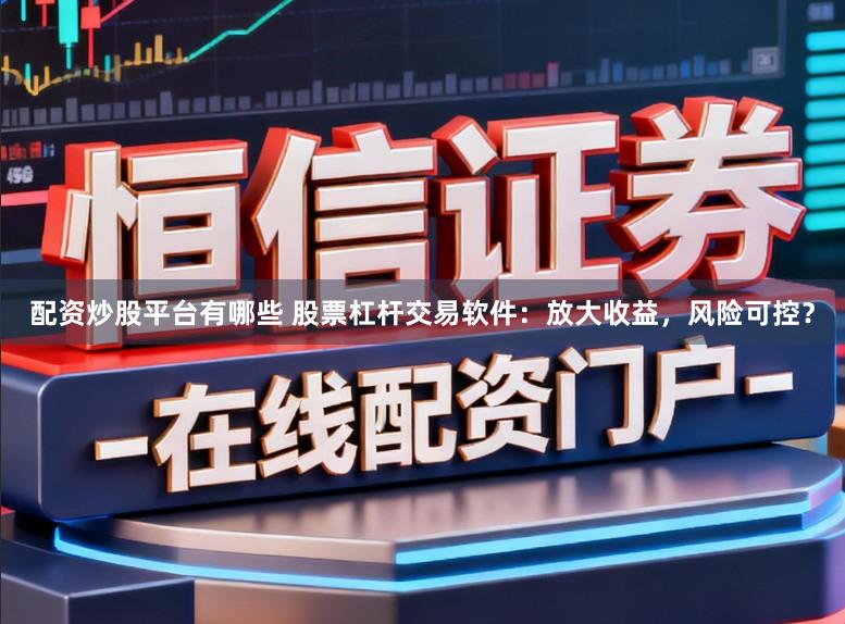 配资炒股平台有哪些 股票杠杆交易软件：放大收益，风险可控？