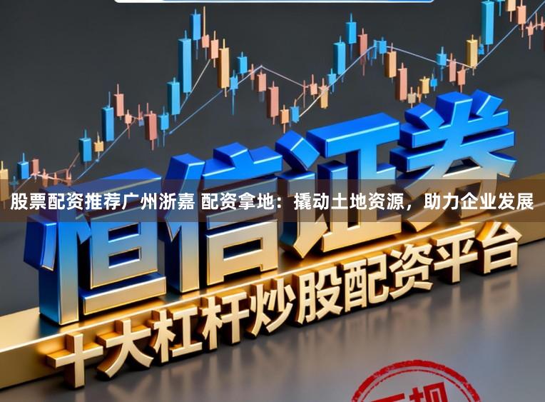 股票配资推荐广州浙嘉 配资拿地：撬动土地资源，助力企业发展