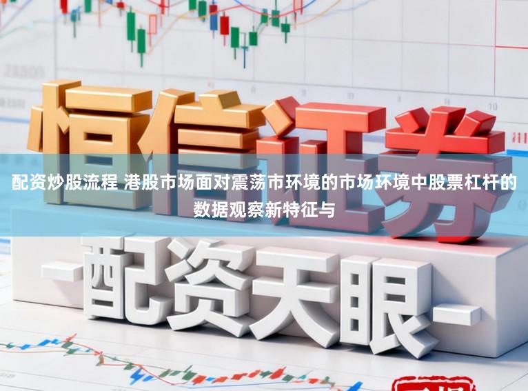配资炒股流程 港股市场面对震荡市环境的市场环境中股票杠杆的数据观察新特征与