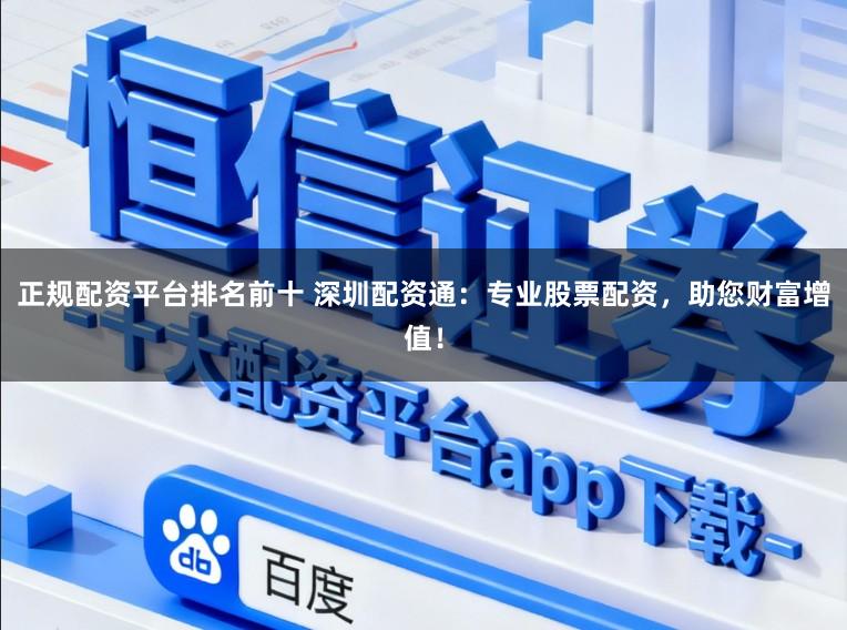 正规配资平台排名前十 深圳配资通：专业股票配资，助您财富增值！