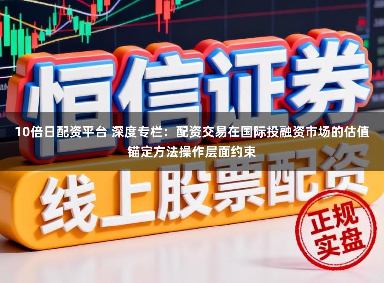 10倍日配资平台 深度专栏：配资交易在国际投融资市场的估值锚定方法操作层面约束