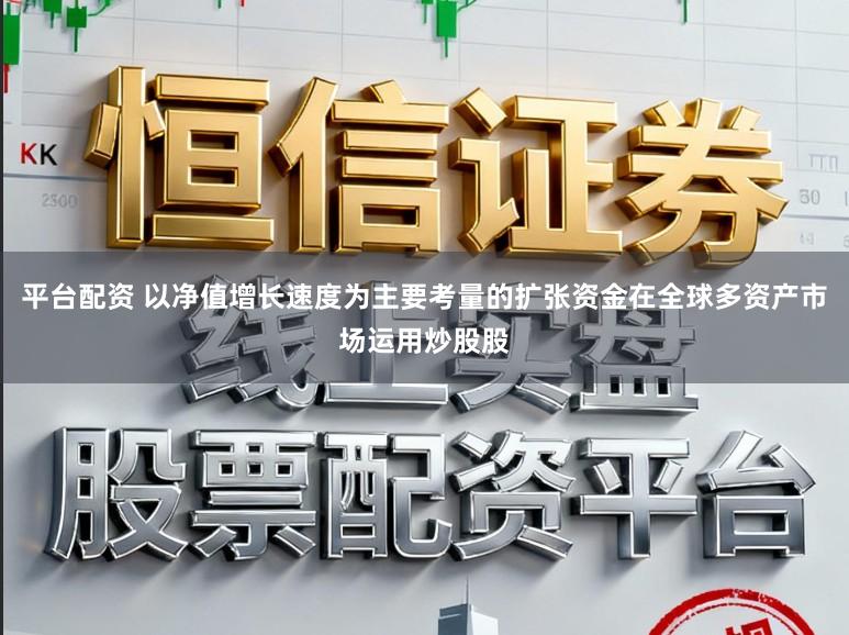 平台配资 以净值增长速度为主要考量的扩张资金在全球多资产市场运用炒股股