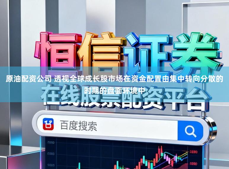 原油配资公司 透视全球成长股市场在资金配置由集中转向分散的时期的盘面环境中