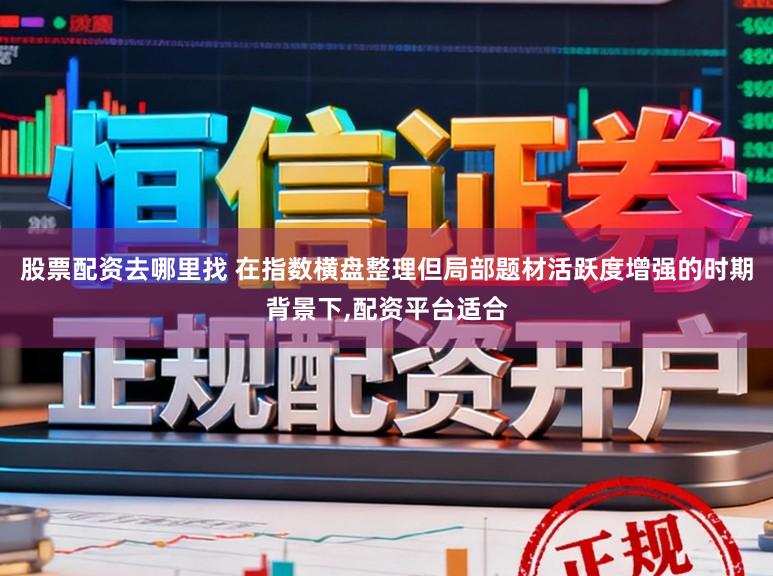 股票配资去哪里找 在指数横盘整理但局部题材活跃度增强的时期背景下,配资平台适合