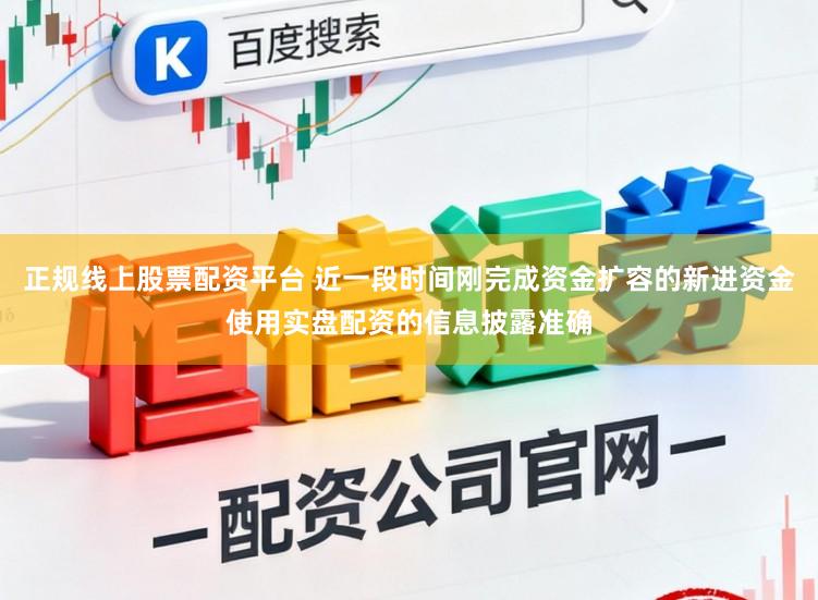 正规线上股票配资平台 近一段时间刚完成资金扩容的新进资金使用实盘配资的信息披露准确