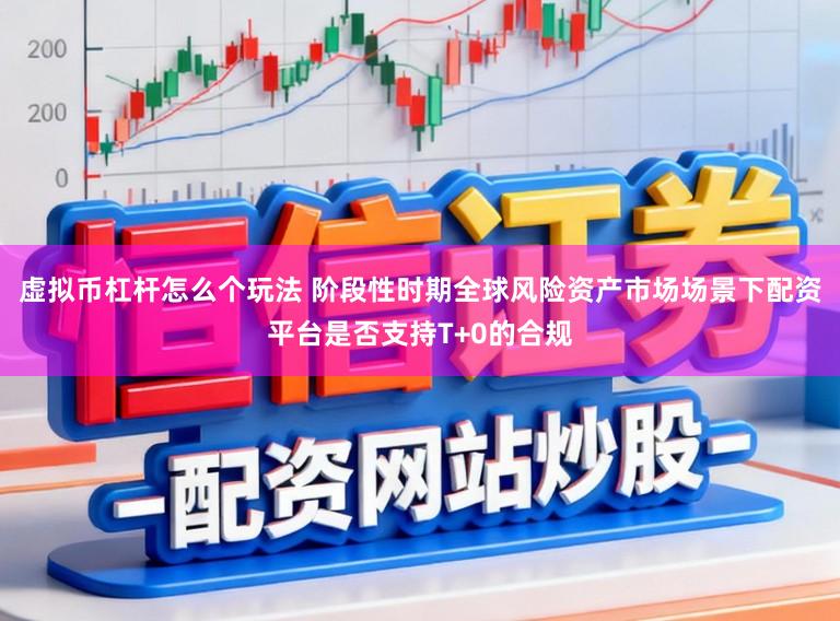虚拟币杠杆怎么个玩法 阶段性时期全球风险资产市场场景下配资平台是否支持T+0的合规