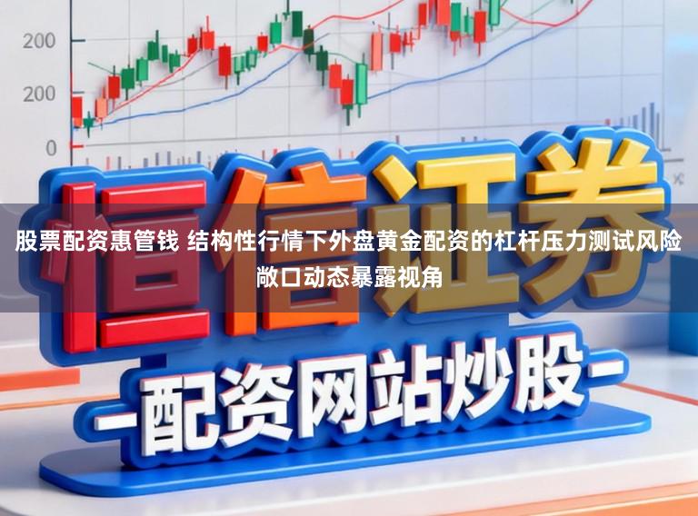 股票配资惠管钱 结构性行情下外盘黄金配资的杠杆压力测试风险敞口动态暴露视角