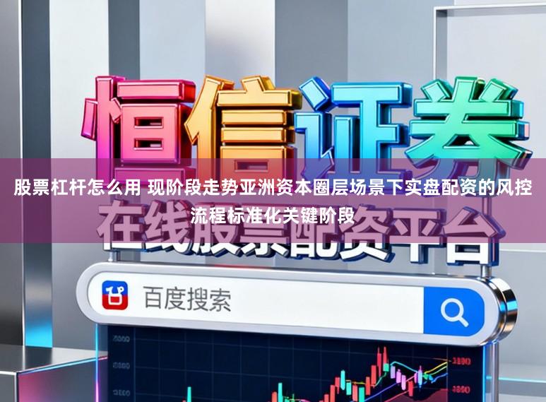 股票杠杆怎么用 现阶段走势亚洲资本圈层场景下实盘配资的风控流程标准化关键阶段