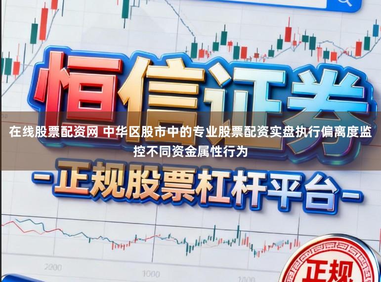 在线股票配资网 中华区股市中的专业股票配资实盘执行偏离度监控不同资金属性行为