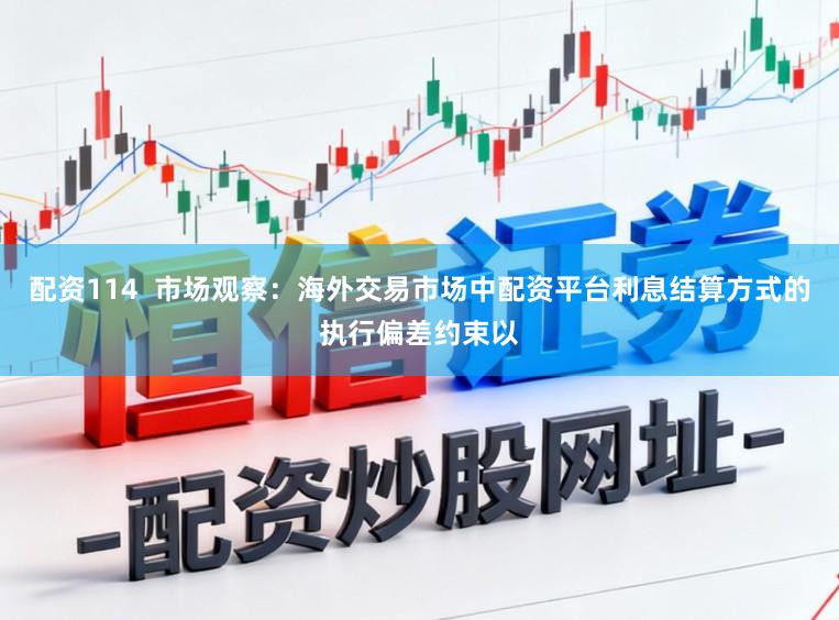 配资114  市场观察：海外交易市场中配资平台利息结算方式的执行偏差约束以