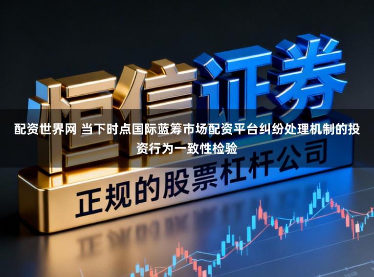 配资世界网 当下时点国际蓝筹市场配资平台纠纷处理机制的投资行为一致性检验