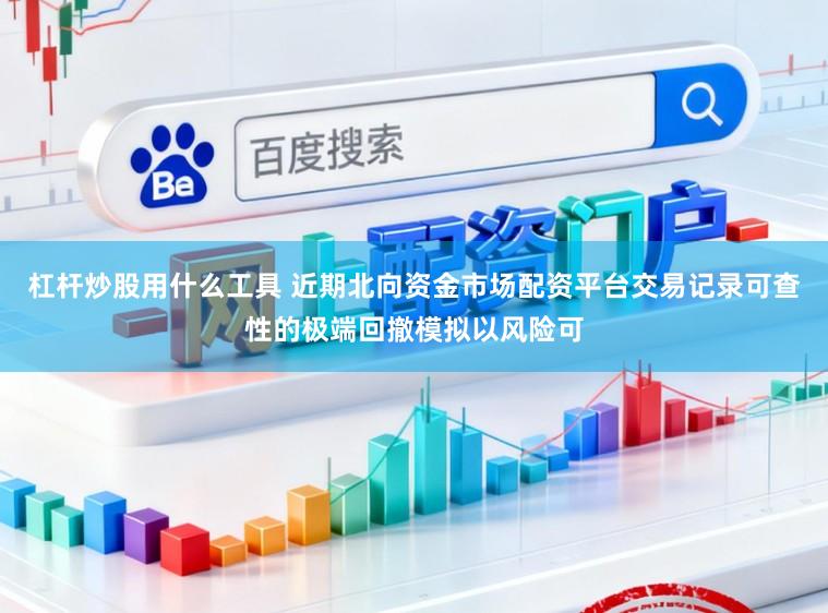 杠杆炒股用什么工具 近期北向资金市场配资平台交易记录可查性的极端回撤模拟以风险可