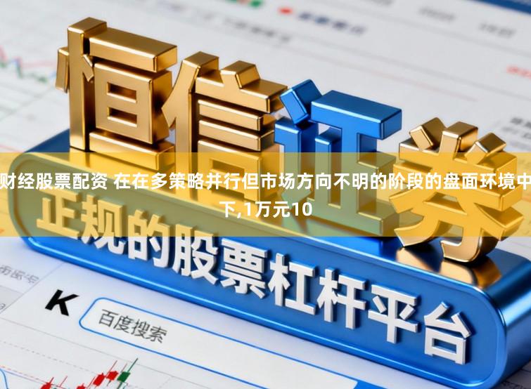 财经股票配资 在在多策略并行但市场方向不明的阶段的盘面环境中下,1万元10
