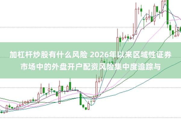 加杠杆炒股有什么风险 2026年以来区域性证券市场中的外盘开户配资风险集中度追踪与