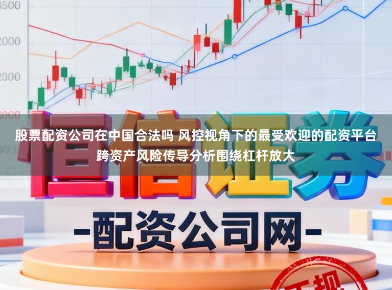 股票配资公司在中国合法吗 风控视角下的最受欢迎的配资平台跨资产风险传导分析围绕杠杆放大
