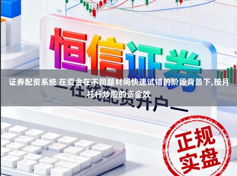 证券配资系统 在资金在不同题材间快速试错的阶段背景下,按月杠杆炒股的资金效