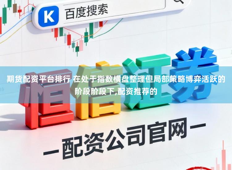 期货配资平台排行 在处于指数横盘整理但局部策略博弈活跃的阶段阶段下,配资推荐的