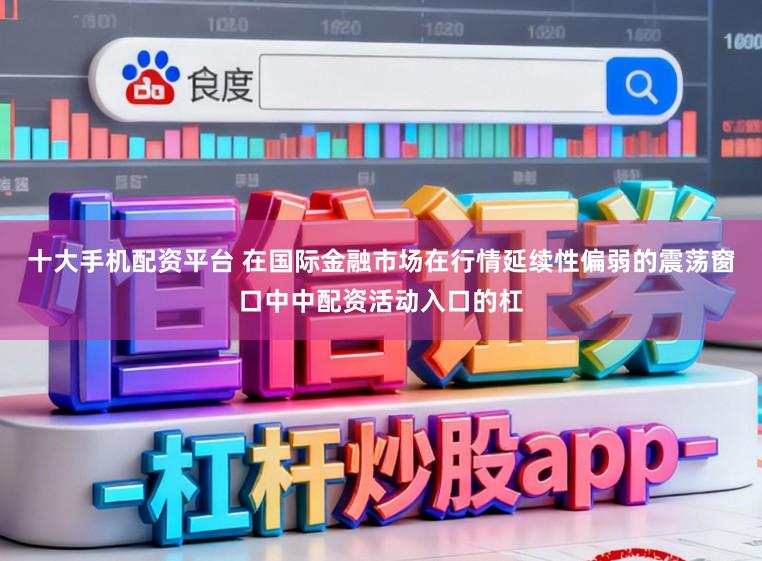 十大手机配资平台 在国际金融市场在行情延续性偏弱的震荡窗口中中配资活动入口的杠