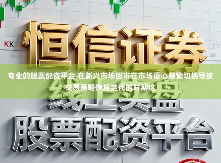专业的股票配资平台 在新兴市场股市在市场重心频繁切换导致交易策略快速迭代的时期这