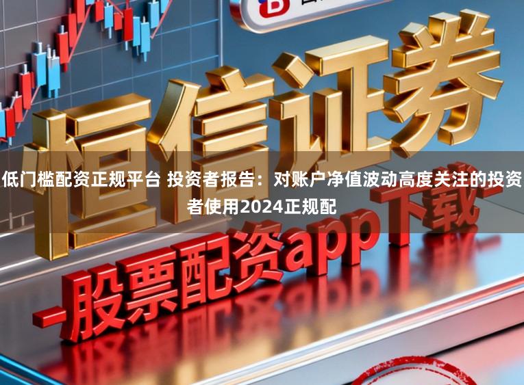 低门槛配资正规平台 投资者报告：对账户净值波动高度关注的投资者使用2024正规配
