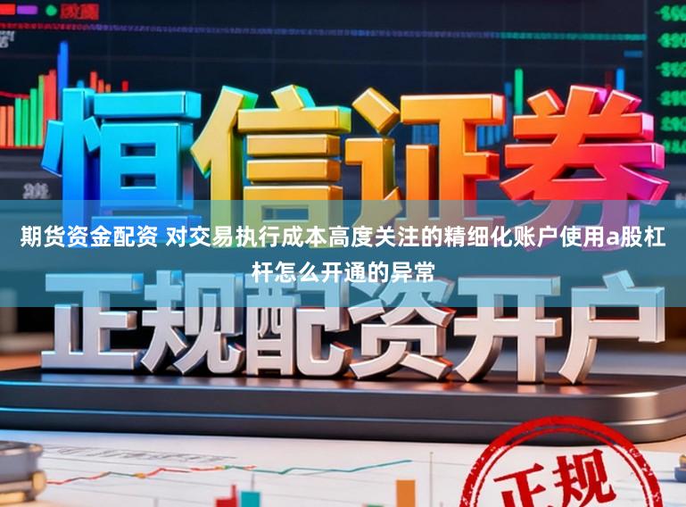 期货资金配资 对交易执行成本高度关注的精细化账户使用a股杠杆怎么开通的异常