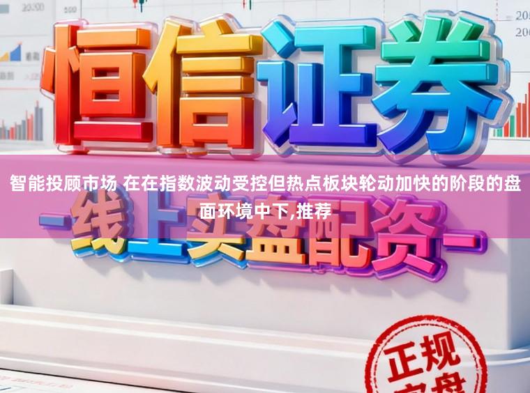 智能投顾市场 在在指数波动受控但热点板块轮动加快的阶段的盘面环境中下,推荐