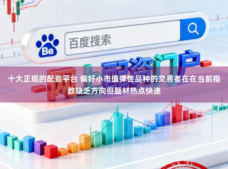 十大正规的配资平台 偏好小市值弹性品种的交易者在在当前指数缺乏方向但题材热点快速