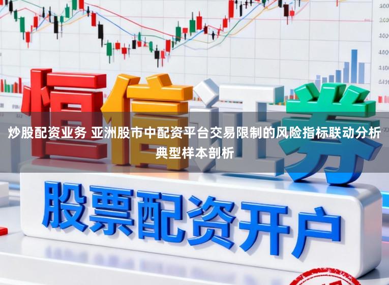 炒股配资业务 亚洲股市中配资平台交易限制的风险指标联动分析典型样本剖析