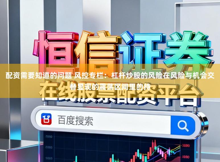 配资需要知道的问题 风控专栏：杠杆炒股的风险在风险与机会交替显现的震荡区间里的持