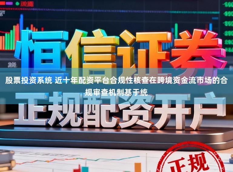 股票投资系统 近十年配资平台合规性核查在跨境资金流市场的合规审查机制基于统