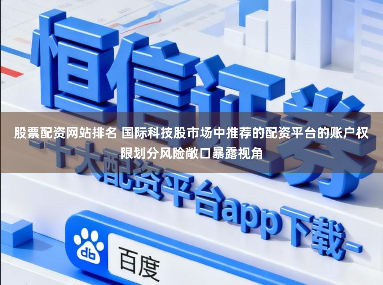 股票配资网站排名 国际科技股市场中推荐的配资平台的账户权限划分风险敞口暴露视角