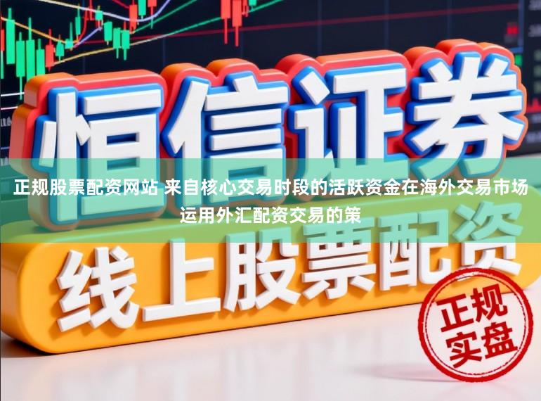 正规股票配资网站 来自核心交易时段的活跃资金在海外交易市场运用外汇配资交易的策