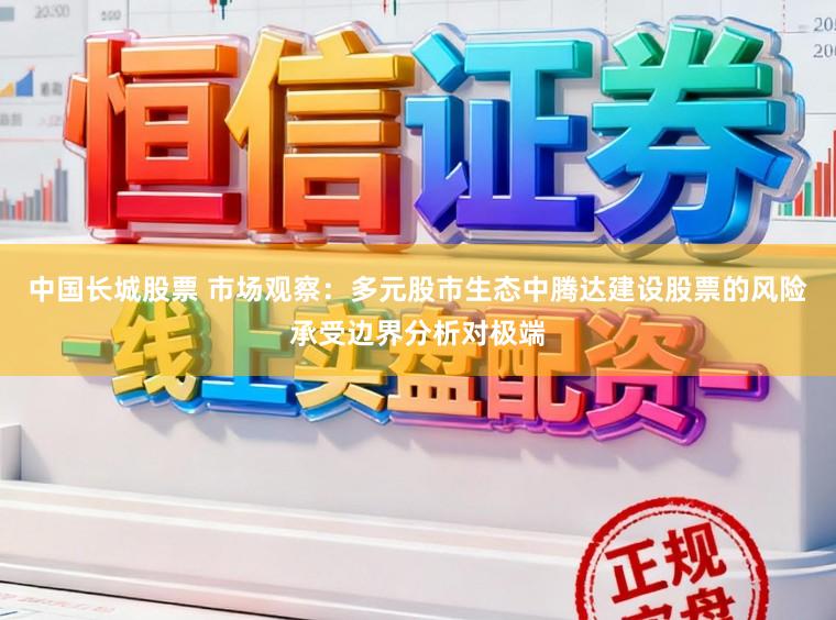中国长城股票 市场观察：多元股市生态中腾达建设股票的风险承受边界分析对极端