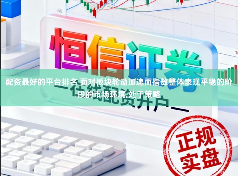 配资最好的平台排名 面对板块轮动加速而指数整体表现平稳的阶段的市场环境,处于策略