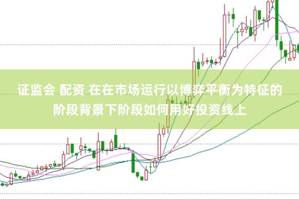 证监会 配资 在在市场运行以博弈平衡为特征的阶段背景下阶段如何用好投资线上