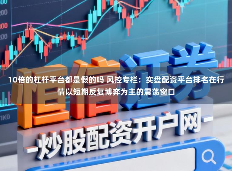 10倍的杠杆平台都是假的吗 风控专栏：实盘配资平台排名在行情以短期反复博弈为主的震荡窗口