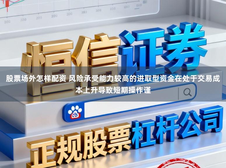 股票场外怎样配资 风险承受能力较高的进取型资金在处于交易成本上升导致短期操作谨
