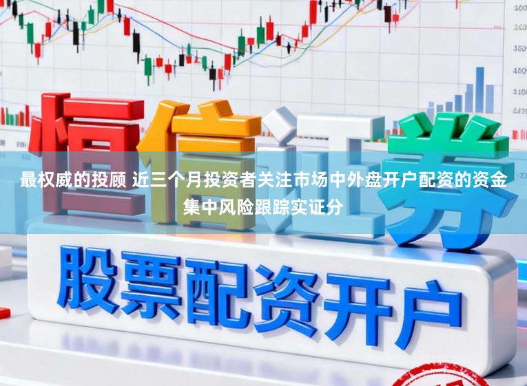 最权威的投顾 近三个月投资者关注市场中外盘开户配资的资金集中风险跟踪实证分