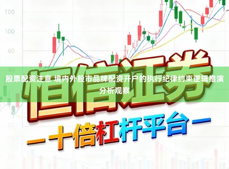 股票配资注意 境内外股市品牌配资开户的执行纪律约束逻辑推演分析观察