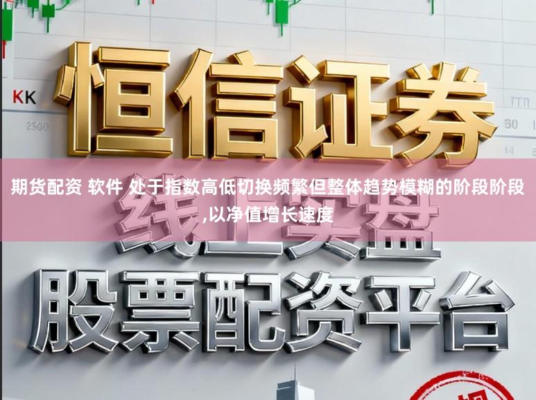 期货配资 软件 处于指数高低切换频繁但整体趋势模糊的阶段阶段,以净值增长速度