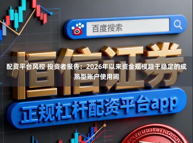 配资平台风控 投资者报告：2026年以来资金规模趋于稳定的成熟型账户使用同