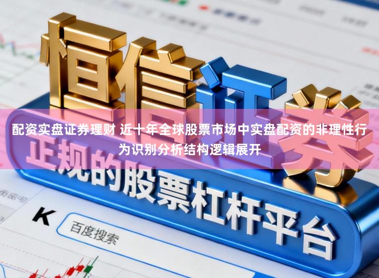 配资实盘证券理财 近十年全球股票市场中实盘配资的非理性行为识别分析结构逻辑展开