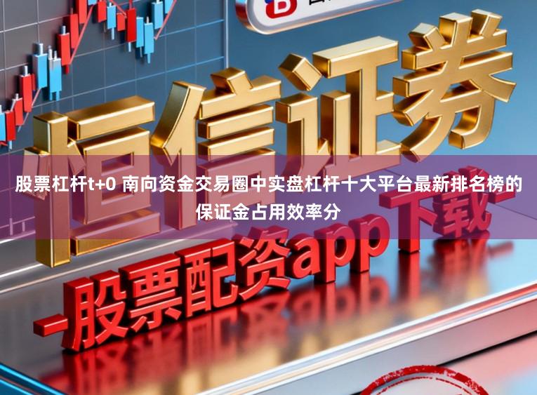 股票杠杆t+0 南向资金交易圈中实盘杠杆十大平台最新排名榜的保证金占用效率分