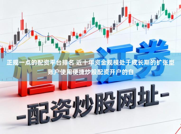 正规一点的配资平台排名 近十年资金规模处于成长期的扩张型账户使用便捷炒股配资开户的自